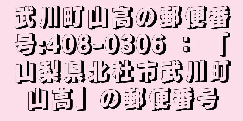 武川町山高の郵便番号:408-0306 ： 「山梨県北杜市武川町山高」の郵便番号