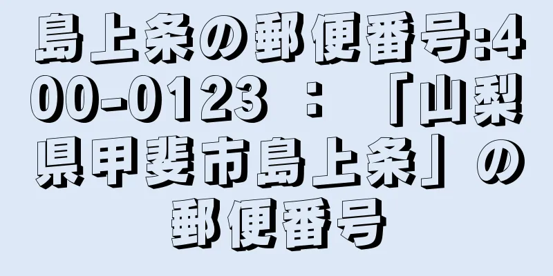 島上条の郵便番号:400-0123 ： 「山梨県甲斐市島上条」の郵便番号