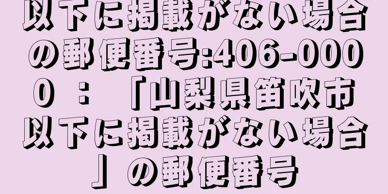 以下に掲載がない場合の郵便番号:406-0000 ： 「山梨県笛吹市以下に掲載がない場合」の郵便番号