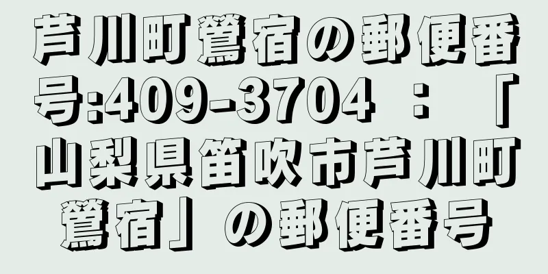 芦川町鶯宿の郵便番号:409-3704 ： 「山梨県笛吹市芦川町鶯宿」の郵便番号