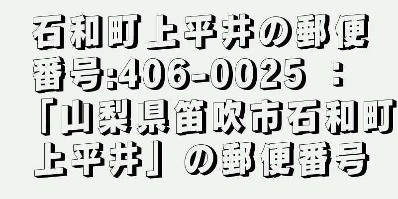 石和町上平井の郵便番号:406-0025 ： 「山梨県笛吹市石和町上平井」の郵便番号