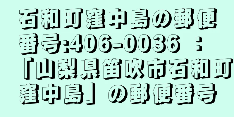 石和町窪中島の郵便番号:406-0036 ： 「山梨県笛吹市石和町窪中島」の郵便番号