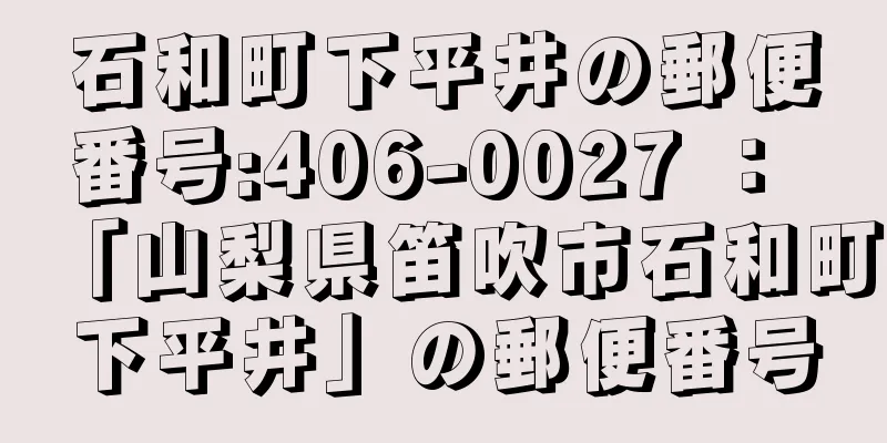 石和町下平井の郵便番号:406-0027 ： 「山梨県笛吹市石和町下平井」の郵便番号