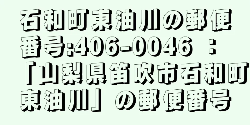 石和町東油川の郵便番号:406-0046 ： 「山梨県笛吹市石和町東油川」の郵便番号