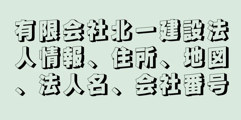 有限会社北一建設法人情報、住所、地図、法人名、会社番号