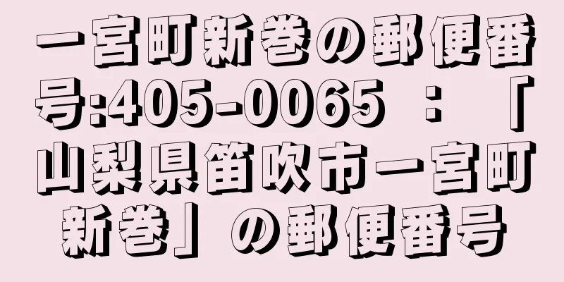 一宮町新巻の郵便番号:405-0065 ： 「山梨県笛吹市一宮町新巻」の郵便番号