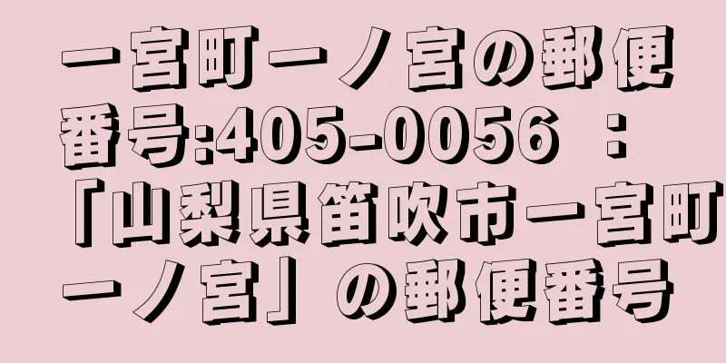 一宮町一ノ宮の郵便番号:405-0056 ： 「山梨県笛吹市一宮町一ノ宮」の郵便番号