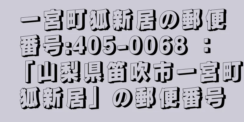 一宮町狐新居の郵便番号:405-0068 ： 「山梨県笛吹市一宮町狐新居」の郵便番号