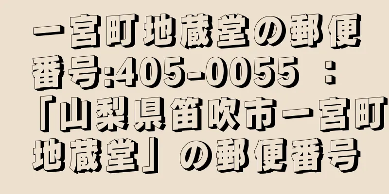 一宮町地蔵堂の郵便番号:405-0055 ： 「山梨県笛吹市一宮町地蔵堂」の郵便番号