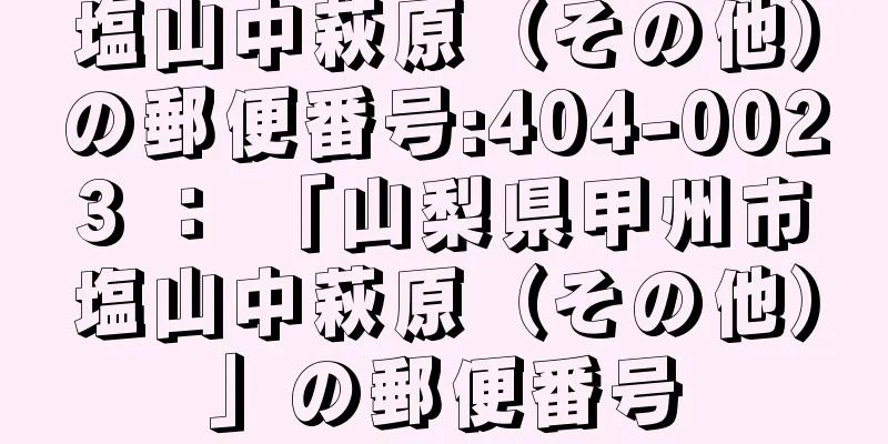 塩山中萩原（その他）の郵便番号:404-0023 ： 「山梨県甲州市塩山中萩原（その他）」の郵便番号