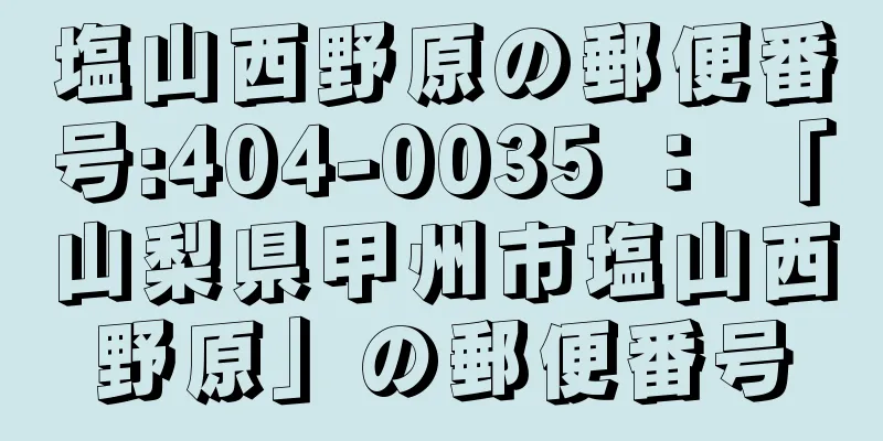 塩山西野原の郵便番号:404-0035 ： 「山梨県甲州市塩山西野原」の郵便番号