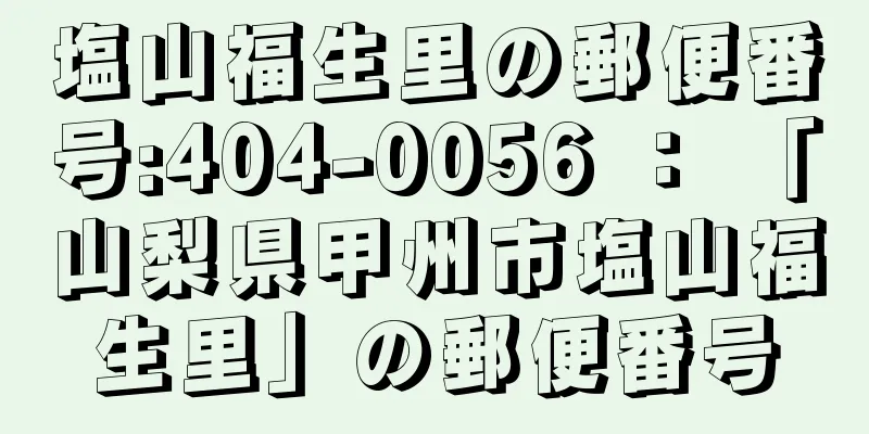 塩山福生里の郵便番号:404-0056 ： 「山梨県甲州市塩山福生里」の郵便番号