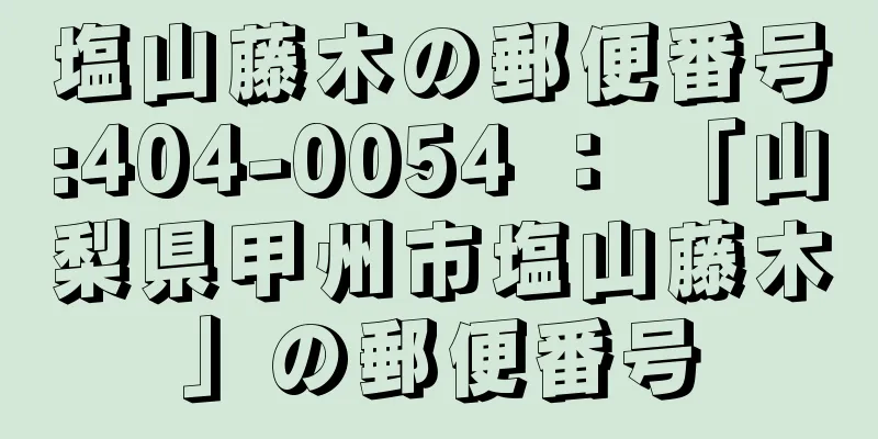 塩山藤木の郵便番号:404-0054 ： 「山梨県甲州市塩山藤木」の郵便番号