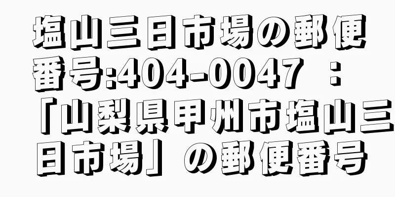 塩山三日市場の郵便番号:404-0047 ： 「山梨県甲州市塩山三日市場」の郵便番号