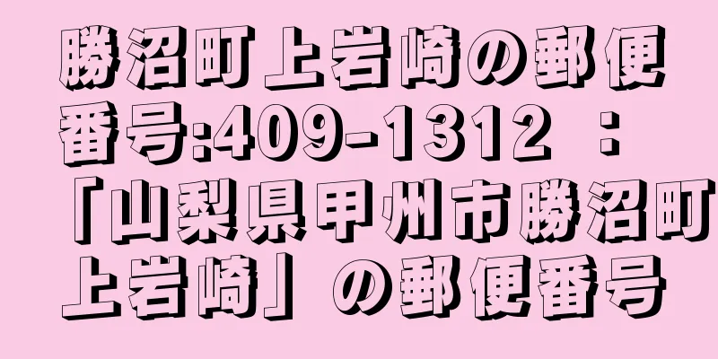 勝沼町上岩崎の郵便番号:409-1312 ： 「山梨県甲州市勝沼町上岩崎」の郵便番号