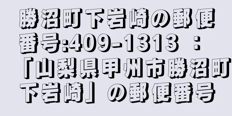 勝沼町下岩崎の郵便番号:409-1313 ： 「山梨県甲州市勝沼町下岩崎」の郵便番号