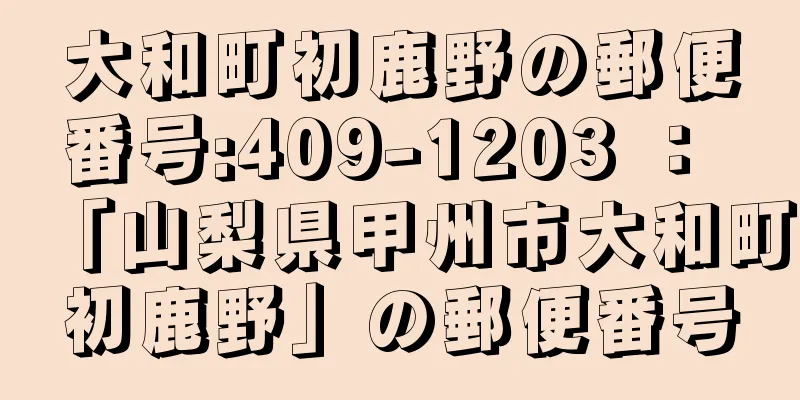 大和町初鹿野の郵便番号:409-1203 ： 「山梨県甲州市大和町初鹿野」の郵便番号