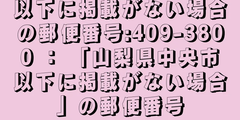 以下に掲載がない場合の郵便番号:409-3800 ： 「山梨県中央市以下に掲載がない場合」の郵便番号