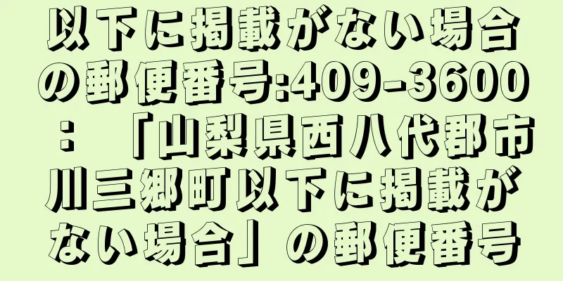 以下に掲載がない場合の郵便番号:409-3600 ： 「山梨県西八代郡市川三郷町以下に掲載がない場合」の郵便番号