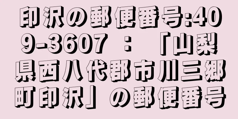 印沢の郵便番号:409-3607 ： 「山梨県西八代郡市川三郷町印沢」の郵便番号