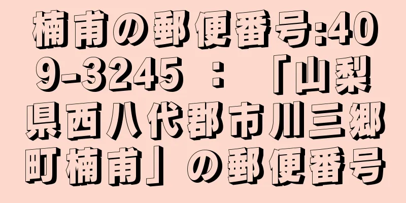 楠甫の郵便番号:409-3245 ： 「山梨県西八代郡市川三郷町楠甫」の郵便番号