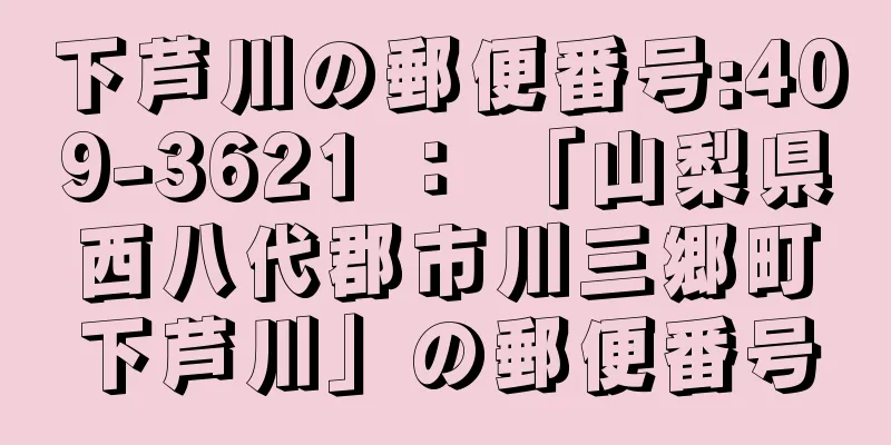 下芦川の郵便番号:409-3621 ： 「山梨県西八代郡市川三郷町下芦川」の郵便番号