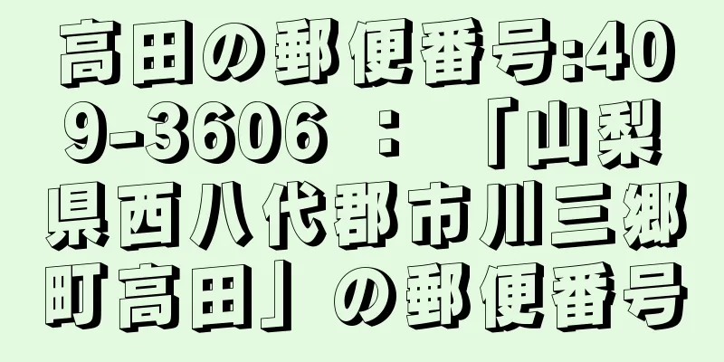 高田の郵便番号:409-3606 ： 「山梨県西八代郡市川三郷町高田」の郵便番号