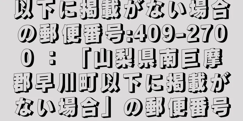 以下に掲載がない場合の郵便番号:409-2700 ： 「山梨県南巨摩郡早川町以下に掲載がない場合」の郵便番号