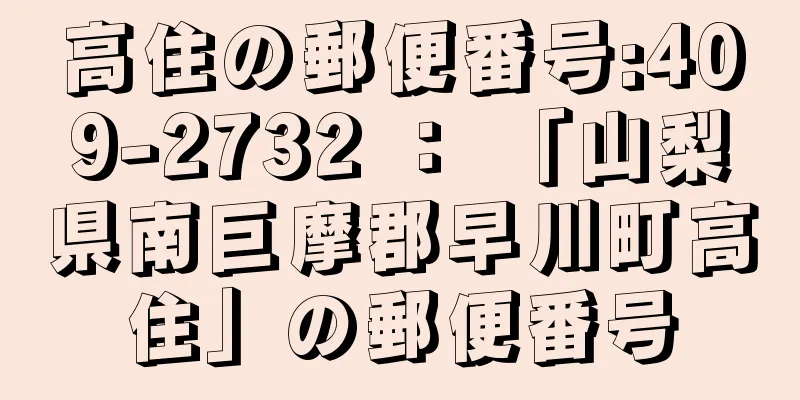 高住の郵便番号:409-2732 ： 「山梨県南巨摩郡早川町高住」の郵便番号