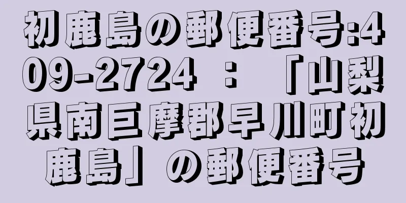 初鹿島の郵便番号:409-2724 ： 「山梨県南巨摩郡早川町初鹿島」の郵便番号