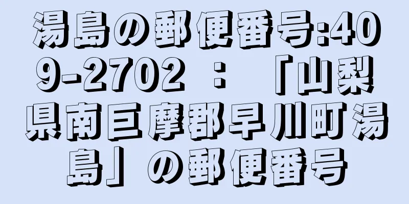 湯島の郵便番号:409-2702 ： 「山梨県南巨摩郡早川町湯島」の郵便番号