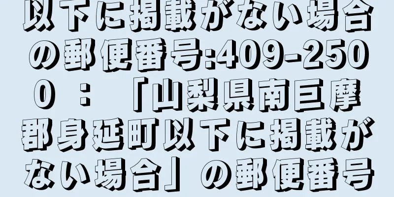 以下に掲載がない場合の郵便番号:409-2500 ： 「山梨県南巨摩郡身延町以下に掲載がない場合」の郵便番号