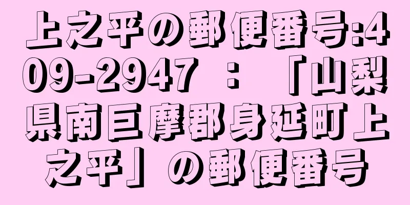 上之平の郵便番号:409-2947 ： 「山梨県南巨摩郡身延町上之平」の郵便番号