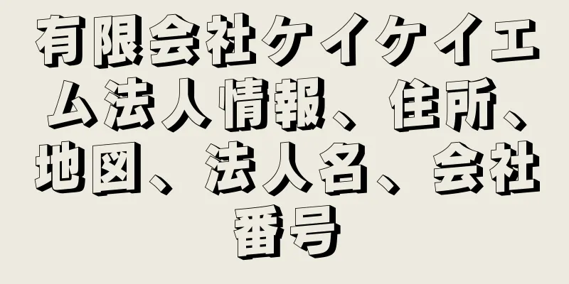 有限会社ケイケイエム法人情報、住所、地図、法人名、会社番号