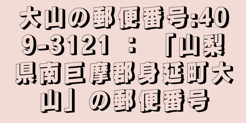 大山の郵便番号:409-3121 ： 「山梨県南巨摩郡身延町大山」の郵便番号