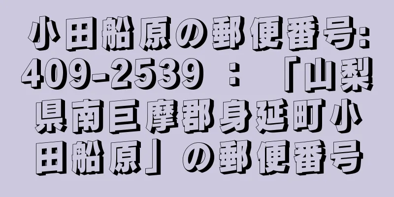 小田船原の郵便番号:409-2539 ： 「山梨県南巨摩郡身延町小田船原」の郵便番号