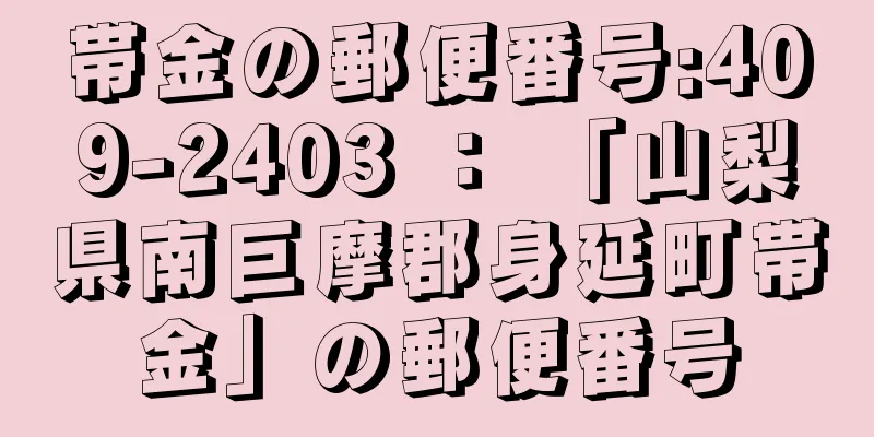 帯金の郵便番号:409-2403 ： 「山梨県南巨摩郡身延町帯金」の郵便番号