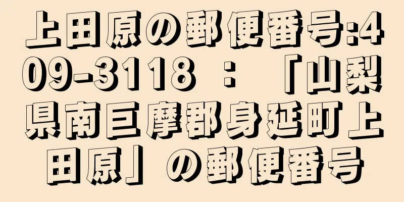 上田原の郵便番号:409-3118 ： 「山梨県南巨摩郡身延町上田原」の郵便番号