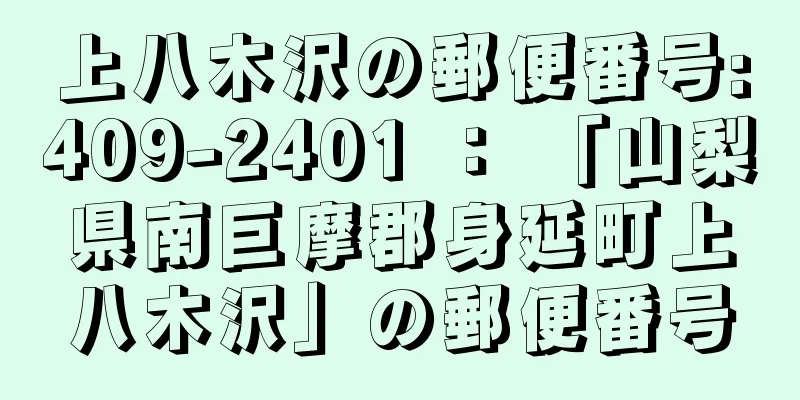 上八木沢の郵便番号:409-2401 ： 「山梨県南巨摩郡身延町上八木沢」の郵便番号