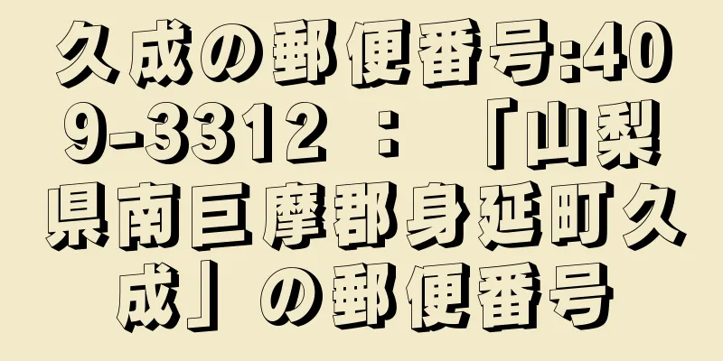 久成の郵便番号:409-3312 ： 「山梨県南巨摩郡身延町久成」の郵便番号