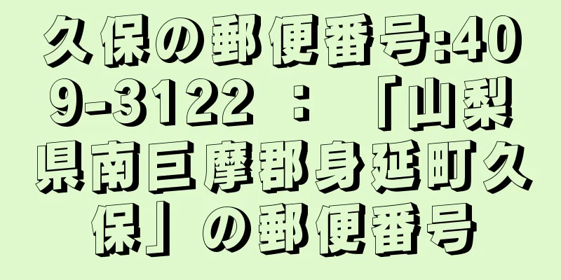 久保の郵便番号:409-3122 ： 「山梨県南巨摩郡身延町久保」の郵便番号