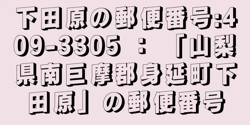 下田原の郵便番号:409-3305 ： 「山梨県南巨摩郡身延町下田原」の郵便番号