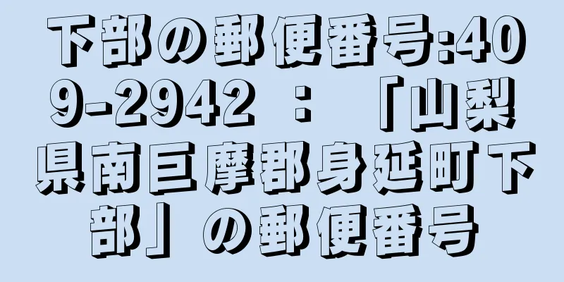 下部の郵便番号:409-2942 ： 「山梨県南巨摩郡身延町下部」の郵便番号