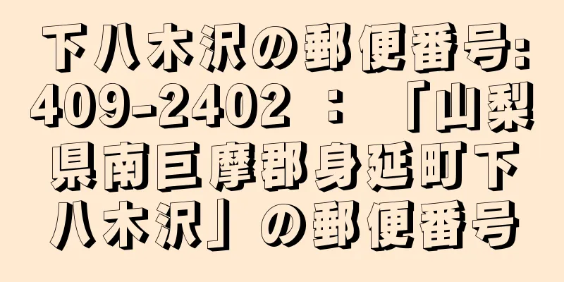 下八木沢の郵便番号:409-2402 ： 「山梨県南巨摩郡身延町下八木沢」の郵便番号