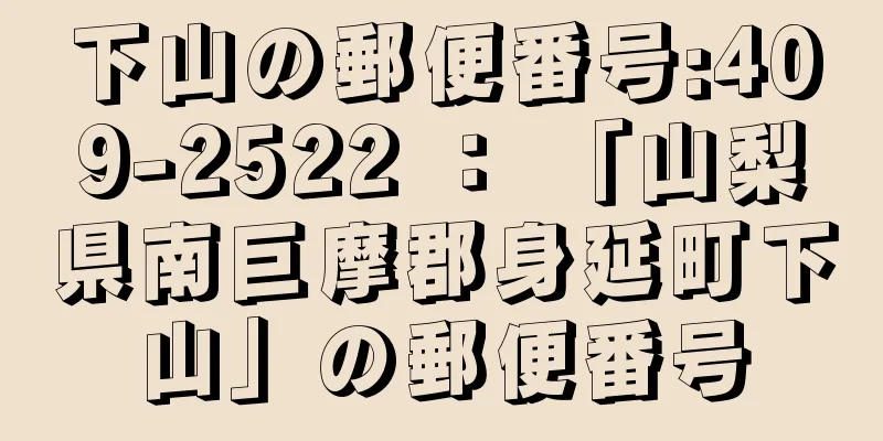 下山の郵便番号:409-2522 ： 「山梨県南巨摩郡身延町下山」の郵便番号