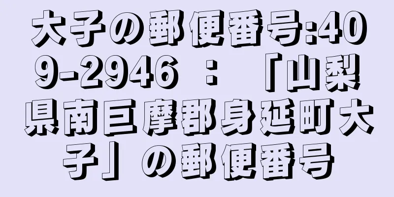 大子の郵便番号:409-2946 ： 「山梨県南巨摩郡身延町大子」の郵便番号