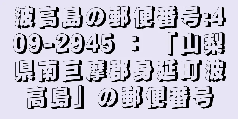 波高島の郵便番号:409-2945 ： 「山梨県南巨摩郡身延町波高島」の郵便番号