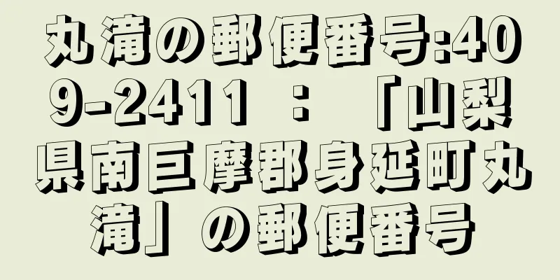 丸滝の郵便番号:409-2411 ： 「山梨県南巨摩郡身延町丸滝」の郵便番号