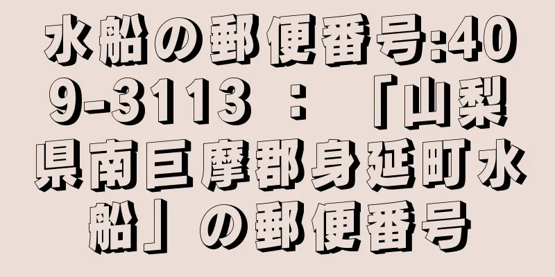 水船の郵便番号:409-3113 ： 「山梨県南巨摩郡身延町水船」の郵便番号