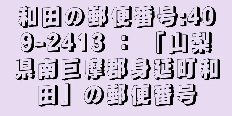 和田の郵便番号:409-2413 ： 「山梨県南巨摩郡身延町和田」の郵便番号